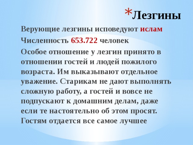 Лезгины Верующие лезгины исповедуют ислам Численность 653.722 человек Особое отношение у лезгин принято в отношении гостей и людей пожилого возраста. Им выказывают отдельное уважение. Старикам не дают выполнять сложную работу, а гостей и вовсе не подпускают к домашним делам, даже если те настоятельно об этом просят. Гостям отдается все самое лучшее 