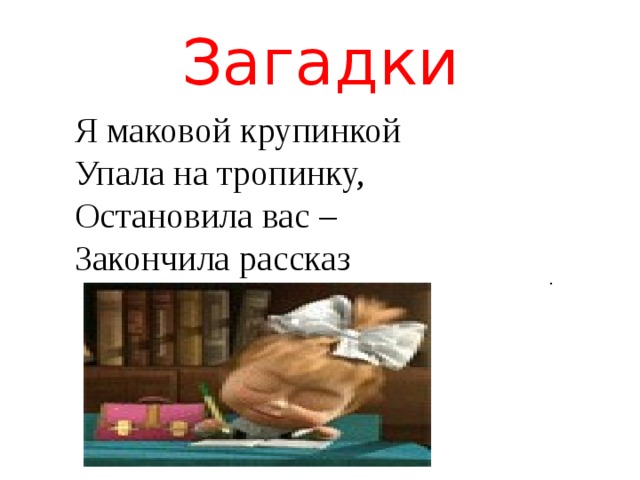 Загадки Я маковой крупинкой Упала на тропинку, Остановила вас – Закончила рассказ      . 