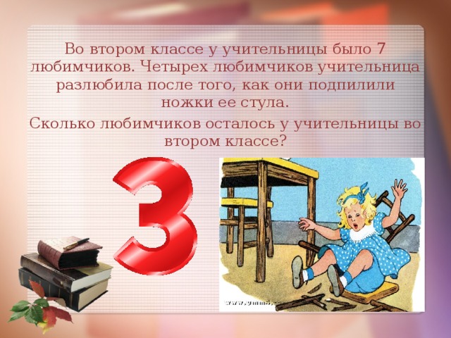 Во втором классе у учительницы было 7 любимчиков. Четырех любимчиков учительница разлюбила после того, как они подпилили ножки ее стула. Сколько любимчиков осталось у учительницы во втором классе?