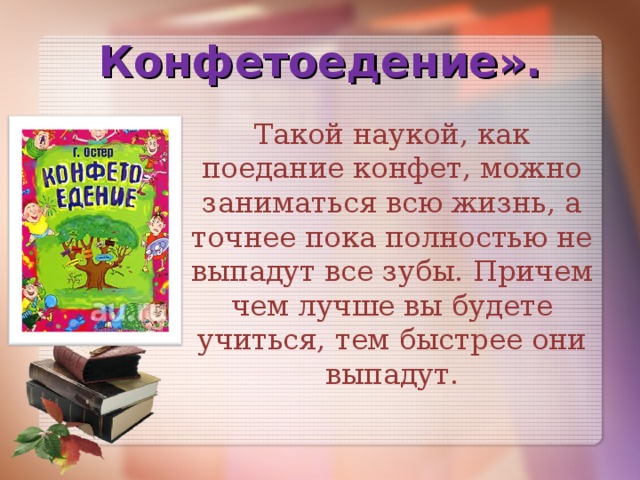 Конфетоедение». Такой наукой, как поедание конфет, можно заниматься всю жизнь, а точнее пока полностью не выпадут все зубы. Причем чем лучше вы будете учиться, тем быстрее они выпадут.