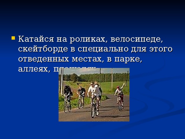 Катайся на роликах, велосипеде, скейтборде в специально для этого отведенных местах, в парке, аллеях, площадях. 