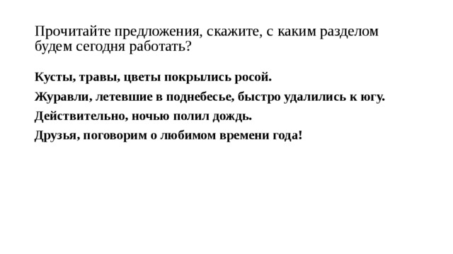 Прочитайте предложения, скажите, с каким разделом будем сегодня работать? Кусты, травы, цветы покрылись росой. Журавли, летевшие в поднебесье, быстро удалились к югу. Действительно, ночью полил дождь. Друзья, поговорим о любимом времени года! 
