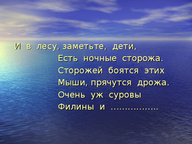 И в лесу, заметьте, дети,  Есть ночные сторожа.  Сторожей боятся этих  Мыши, прячутся дрожа.  Очень уж суровы  Филины и …………….. 