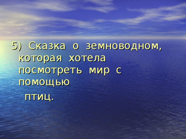 5) Сказка о земноводном, которая хотела посмотреть мир с помощью  птиц. 