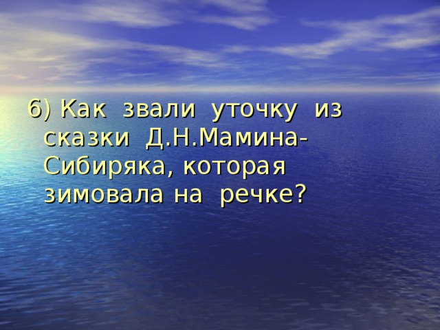 6) Как звали уточку из сказки Д.Н.Мамина-Сибиряка, которая зимовала на речке? 