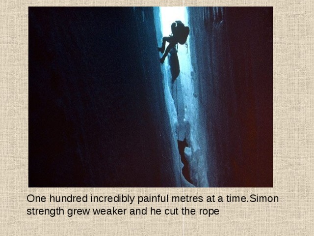 One hundred incredibly painful metres at a time.Simon strength grew weaker and he cut the rope 