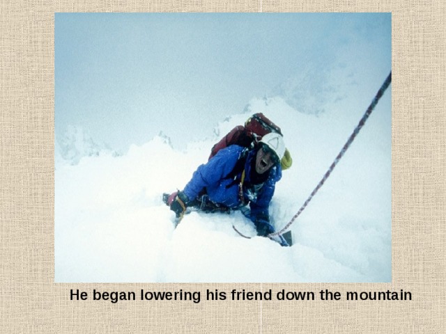 He began lowering his friend down the mountain 
