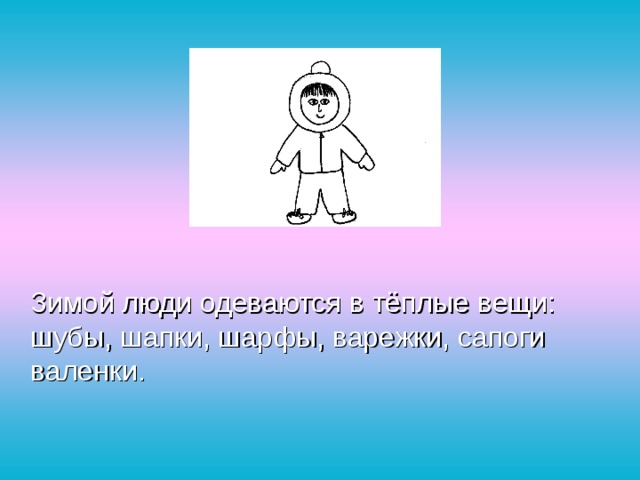  Зимой люди одеваются в тёплые вещи: шубы, шапки, шарфы, варежки, сапоги валенки. 