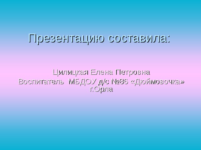 Презентацию составила: Цилицкая Елена Петровна Воспитатель МБДОУ д/с №86 «Дюймовочка» г.Орла 