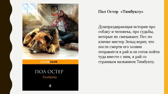 Пол Остер «Тимбукту»   Душераздирающая история про собаку и человека, про судьбы, которые их связывают. Пес по кличке мистер Зельц верит, что после смерти его хозяин отправится в рай и он готов пойти туда вместе с ним, в рай со странным названием Тимбукту. 