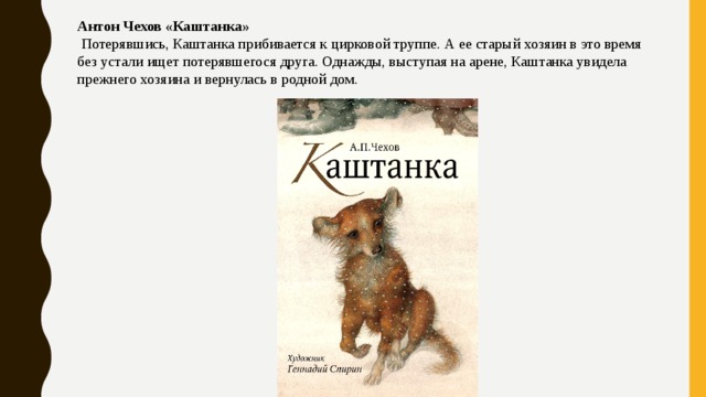 Антон Чехов «Каштанка»   Потерявшись, Каштанка прибивается к цирковой труппе. А ее старый хозяин в это время без устали ищет потерявшегося друга. Однажды, выступая на арене, Каштанка увидела прежнего хозяина и вернулась в родной дом. 