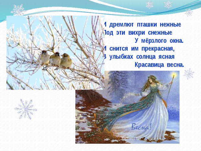 И дремлют пташки нежные Под эти вихри снежные  У мёрзлого окна. И снится им прекрасная, В улыбках солнца ясная  Красавица весна. 