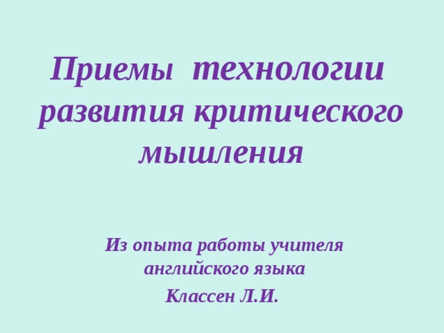 Приемы технологии развития критического мышления   Из опыта работы учителя английского языка Классен Л.И. 
