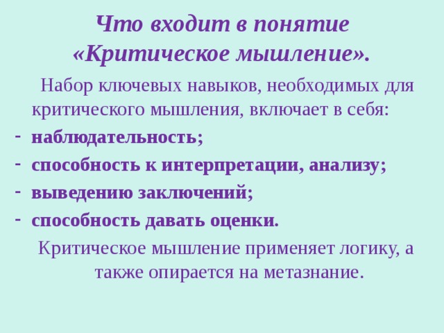Что входит в понятие «Критическое мышление».  Набор ключевых навыков, необходимых для критического мышления, включает в себя: наблюдательность; способность к интерпретации, анализу; выведению заключений; способность давать оценки.  Критическое мышление применяет логику, а также опирается на метазнание. 