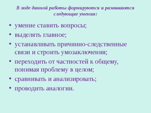 В ходе данной работы формируются и развиваются следующие умения:    умение ставить вопросы; выделять главное; устанавливать причинно-следственные связи и строить умозаключения; переходить от частностей к общему, понимая проблему в целом; сравнивать и анализировать; проводить аналогии. 
