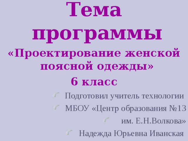  Тема программы «Проектирование женской поясной одежды» 6 класс Подготовил учитель технологии МБОУ «Центр образования №13  им. Е.Н.Волкова» Надежда Юрьевна Иванская  