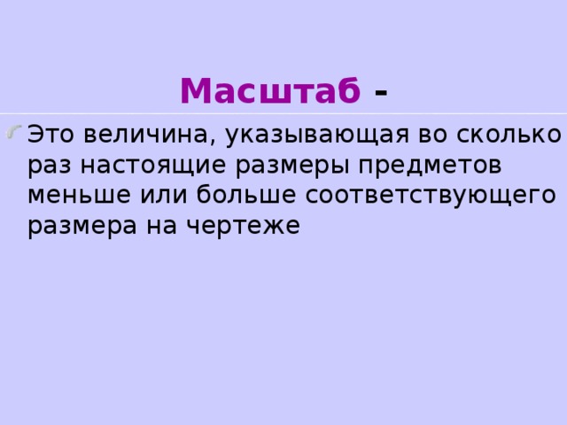 Масштаб - Это величина, указывающая во сколько раз настоящие размеры предметов меньше или больше соответствующего размера на чертеже 