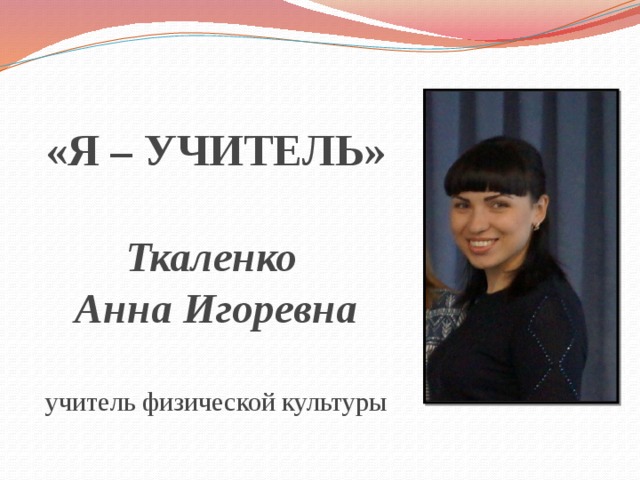 «Я – УЧИТЕЛЬ»   Ткаленко  Анна Игоревна   учитель физической культуры 