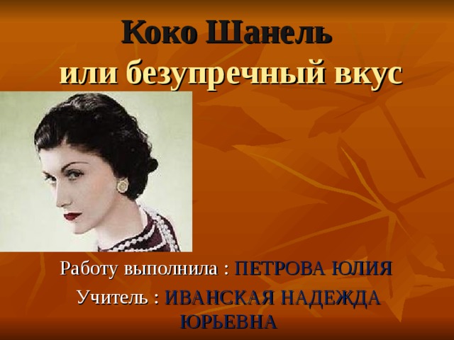 Коко Шанель  или безупречный вкус Работу выполнила : ПЕТРОВА ЮЛИЯ Учитель : ИВАНСКАЯ НАДЕЖДА ЮРЬЕВНА 
