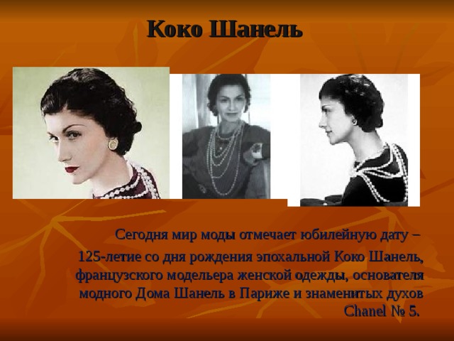 Коко Шанель    Сегодня мир моды отмечает юбилейную дату – 125-летие со дня рождения эпохальной Коко Шанель, французского модельера женской одежды, основателя модного Дома Шанель в Париже и знаменитых духов Chanel № 5. 