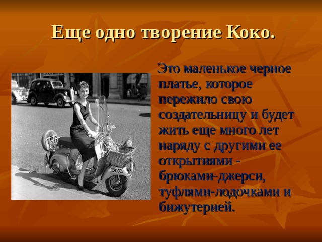  Еще одно творение Коко.  Это маленькое черное платье, которое пережило свою создательницу и будет жить еще много лет наряду с другими ее открытиями - брюками-джерси, туфлями-лодочками и бижутерией. 