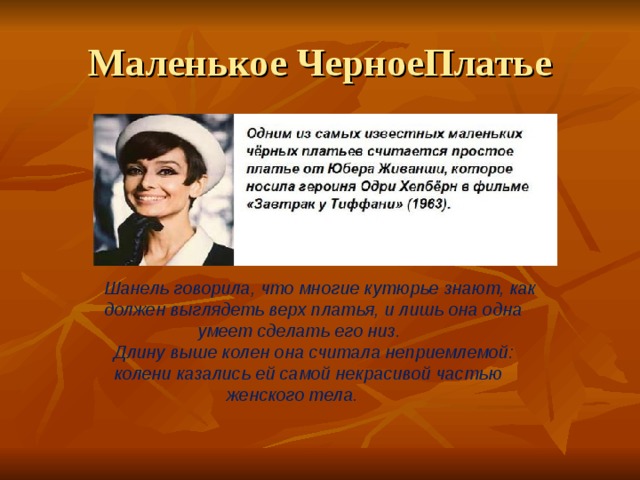 Маленькое ЧерноеПлатье  Шанель говорила, что многие кутюрье знают, как  должен выглядеть верх платья, и лишь она одна  умеет сделать его низ.  Длину выше колен она считала неприемлемой:  колени казались ей самой некрасивой частью  женского тела.    