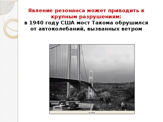 Явление резонанса может приводить к крупным разрушениям:  в 1940 году США мост Такома обрушился от автоколебаний, вызванных ветром   