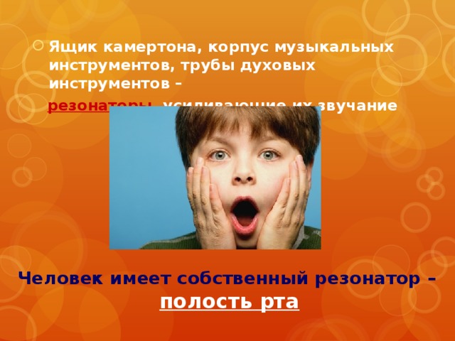 Ящик камертона, корпус музыкальных инструментов, трубы духовых инструментов –  резонаторы , усиливающие их звучание  Человек имеет собственный резонатор –  полость рта 