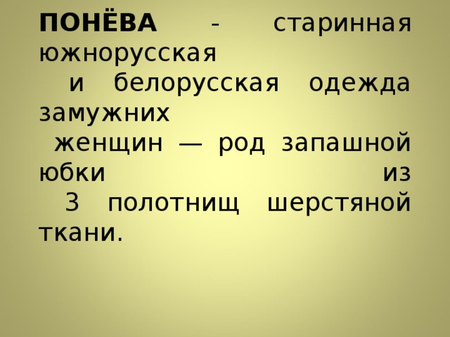 ПОНЁВА - старинная южнорусская  и белорусская одежда замужних  женщин — род запашной юбки из  3 полотнищ шерстяной ткани.   