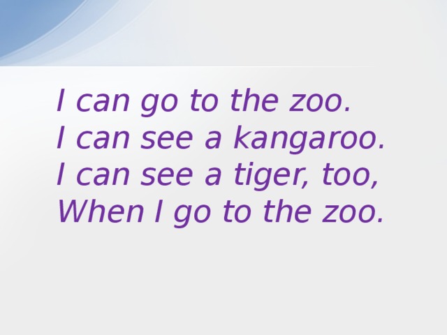 I can go to the zoo. I can see a kangaroo. I can see a tiger, too, When I go to the zoo.  