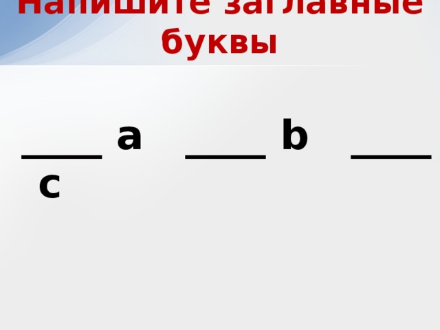 Напишите заглавные буквы ____ а ____ b ____ c 