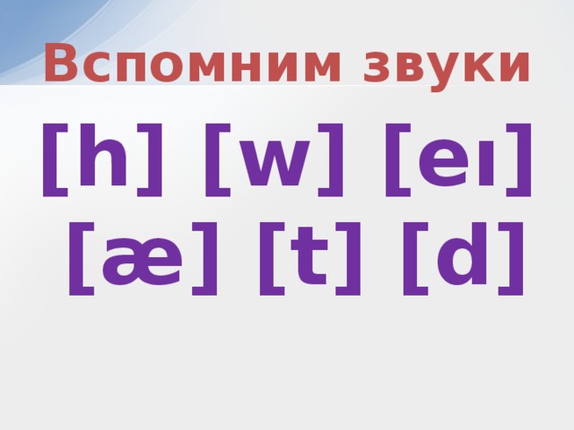 Вспомним звуки [h] [w] [eı] [æ] [t] [d] 