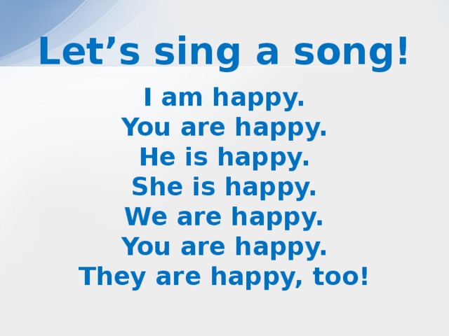 Let’s sing a song! I am happy. You are happy. He is happy. She is happy. We are happy. You are happy. They are happy, too!  