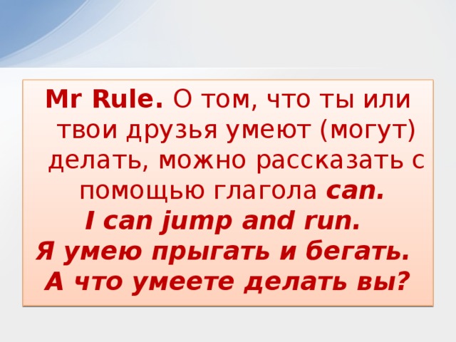 Mr Rule. О том, что ты или твои друзья умеют (могут) делать, можно рассказать с помощью глагола can. I can jump and run. Я умею прыгать и бегать. А что умеете делать вы? 
