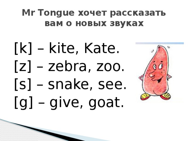 Mr Tongue хочет рассказать вам о новых звуках [k] – kite, Kate. [z] – zebra, zoo. [s] – snake, see. [g] – give, goat. 