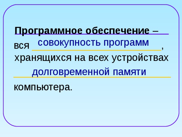  совокупность программ долговременной памяти  Программное обеспечение –  вся _______________________ , хранящихся на всех устройствах  ____________________________  компьютера. 
