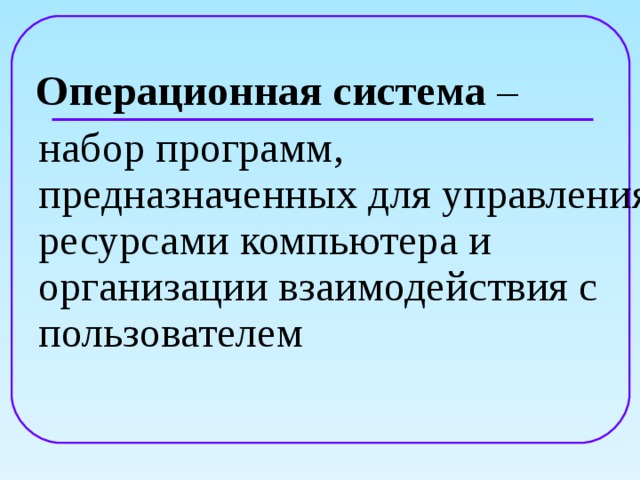  Операционная система –  набор программ, предназначенных для управления ресурсами компьютера и организации взаимодействия с пользователем 