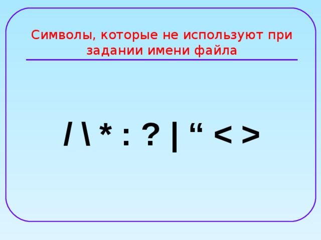 Символы, которые не используют при задании имени файла / \ * : ? |  “  