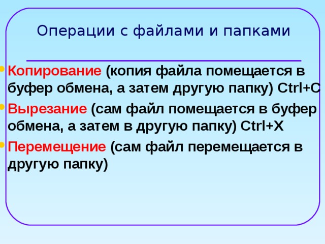 Операции с файлами и папками Копирование (копия файла помещается в буфер обмена, а затем другую папку)  Ctrl+C Вырезание (сам файл помещается в буфер обмена, а затем в другую папку) Ctrl+ X Перемещение (сам файл перемещается в другую папку) 