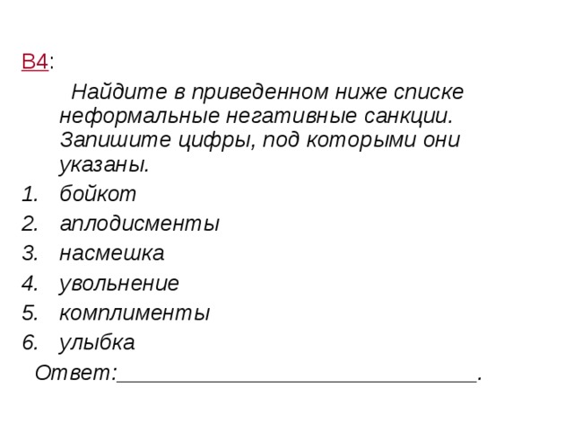 В4 :  Найдите в приведенном ниже списке неформальные негативные санкции. Запишите цифры, под которыми они указаны. бойкот аплодисменты насмешка увольнение комплименты улыбка  Ответ:_____________________________. 