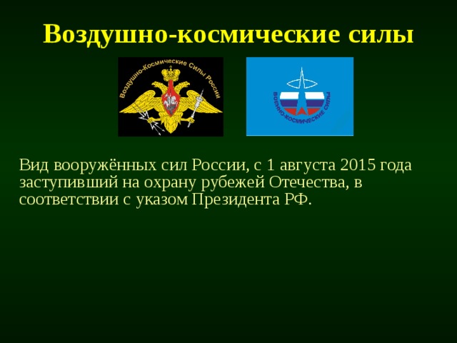 Воздушно-космические  силы Вид вооружённых сил России, с 1 августа 2015 года заступивший на охрану рубежей Отечества, в соответствии с указом Президента РФ. 
