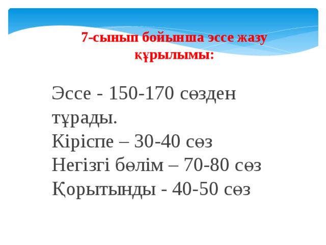 7-сынып бойынша эссе жазу құрылымы: Эссе - 150-170 сөзден тұрады. Кіріспе – 30-40 сөз Негізгі бөлім – 70-80 сөз Қорытынды - 40-50 сөз  