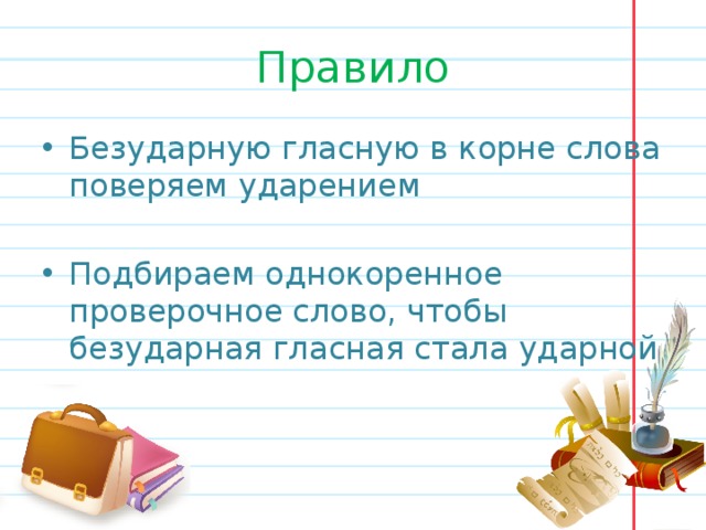 Правило Безударную гласную в корне слова поверяем ударением Подбираем однокоренное проверочное слово, чтобы безударная гласная стала ударной 