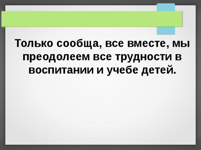 Только сообща, все вместе, мы преодолеем все трудности в воспитании и учебе детей. 