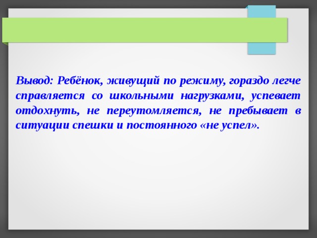 Вывод: Ребёнок, живущий по режиму, гораздо легче справляется со школьными нагрузками, успевает отдохнуть, не переутомляется, не пребывает в ситуации спешки и постоянного «не успел». 