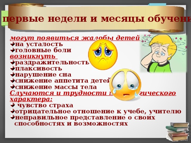 В первые недели и месяцы обучения могут появиться жалобы детей на усталость головные боли возникнуть раздражительность плаксивость нарушение сна снижение аппетита детей снижение массы тела Случаются и трудности психологического характера:  чувство страха отрицательное отношение к учебе, учителю неправильное представление о своих способностях и возможностях 