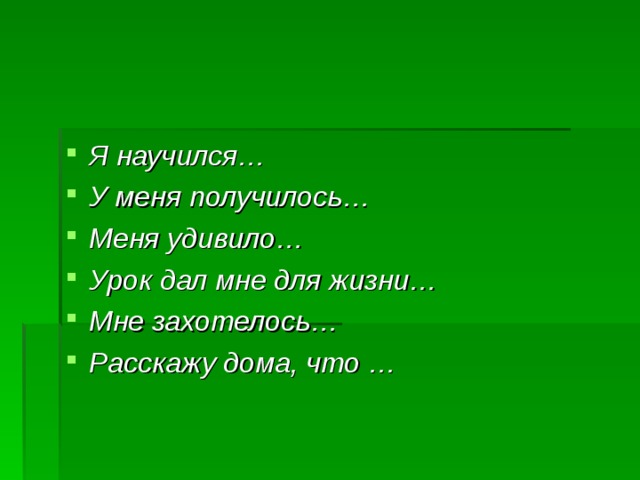 Я научился… У меня получилось… Меня удивило… Урок дал мне для жизни… Мне захотелось… Расскажу дома, что … 