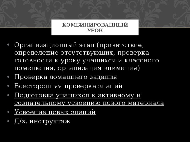 Комбинированный урок Организационный этап (приветствие, определение отсутствующих, проверка готовности к уроку учащихся и классного помещения, организация внимания) Проверка домашнего задания Всесторонняя проверка знаний Подготовка учащихся к активному и сознательному усвоению нового материала Усвоение новых знаний Д/з, инструктаж 