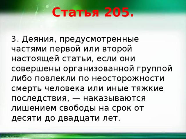 Статья 205. 3. Деяния, предусмотренные частями первой или второй настоящей статьи, если они совершены организованной группой либо повлекли по неосторожности смерть человека или иные тяжкие последствия, — наказываются лишением свободы на срок от десяти до двадцати лет. 