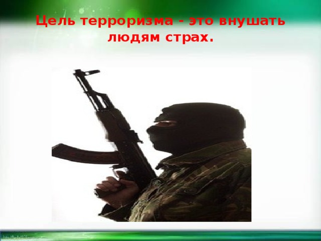 Цель терроризма - это внушать людям страх.   
